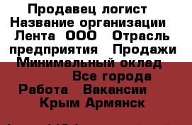 Продавец-логист › Название организации ­ Лента, ООО › Отрасль предприятия ­ Продажи › Минимальный оклад ­ 23 000 - Все города Работа » Вакансии   . Крым,Армянск